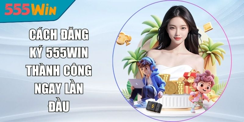 Cách Đăng Ký 555WIN Thành Công Ngay Lần Đầu