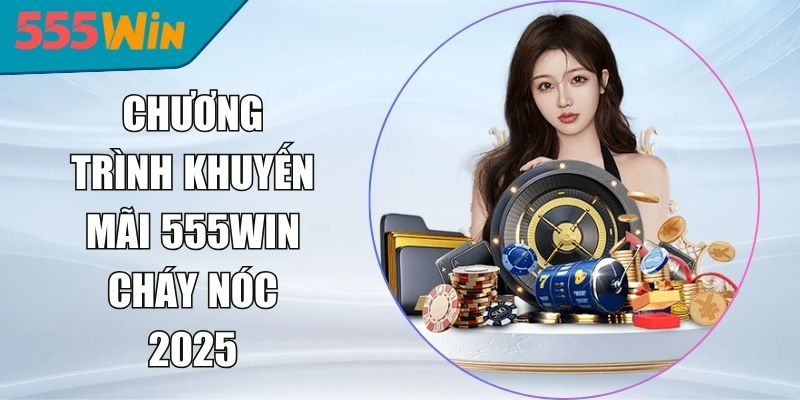 Chương Trình Khuyến Mãi 555win Cháy Nóc 2025